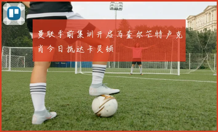 曼联季前集训开启马奎尔芒特卢克肖今日抵达卡灵顿