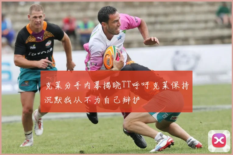 克莱分手内幕揭晓TT呼吁克莱保持沉默我从不为自己辩护