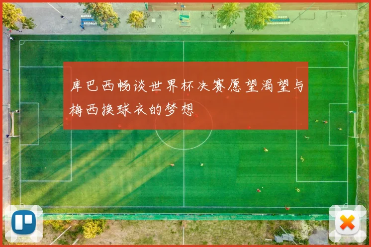 库巴西畅谈世界杯决赛愿望渴望与梅西换球衣的梦想