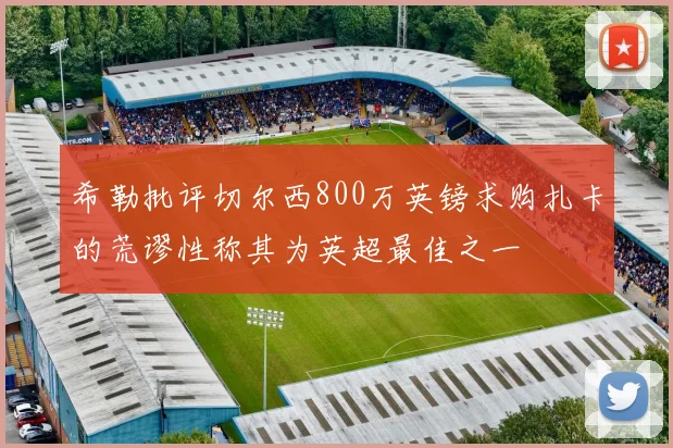 希勒批评切尔西800万英镑求购扎卡的荒谬性称其为英超最佳之一