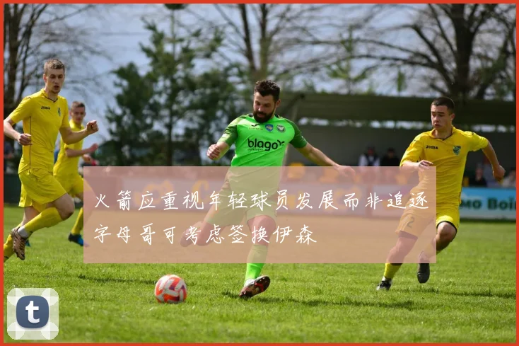火箭应重视年轻球员发展而非追逐字母哥可考虑签换伊森