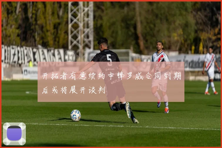 开拓者有意续约中锋罗威合同到期后或将展开谈判