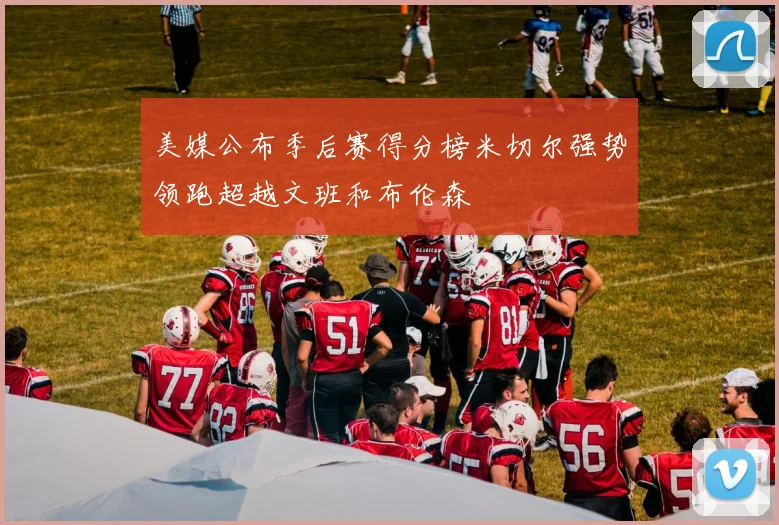 美媒公布季后赛得分榜米切尔强势领跑超越文班和布伦森