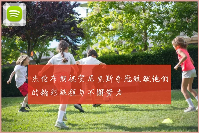 杰伦布朗祝贺尼克斯夺冠致敬他们的精彩旅程与不懈努力