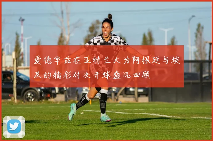 爱德华兹在亚特兰大为阿根廷与埃及的精彩对决开球盛况回顾