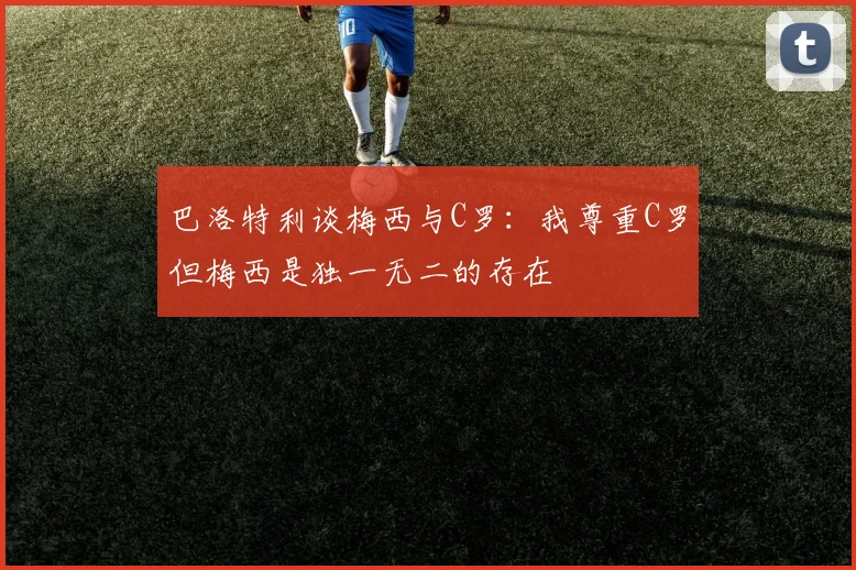 巴洛特利谈梅西与C罗：我尊重C罗但梅西是独一无二的存在