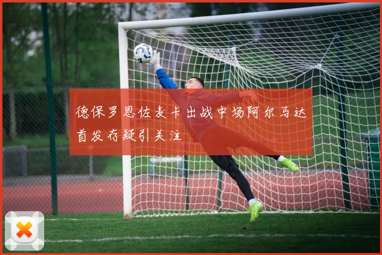 德保罗恩佐麦卡出战中场阿尔马达首发存疑引关注