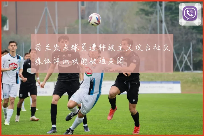 荷兰失点球员遭种族主义攻击社交媒体评论功能被迫关闭