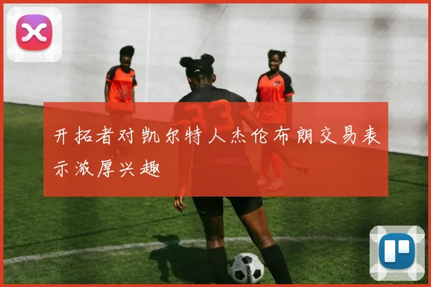 开拓者对凯尔特人杰伦布朗交易表示浓厚兴趣