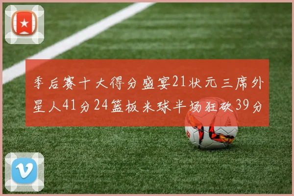 季后赛十大得分盛宴21状元三席外星人41分24篮板米球半场狂砍39分