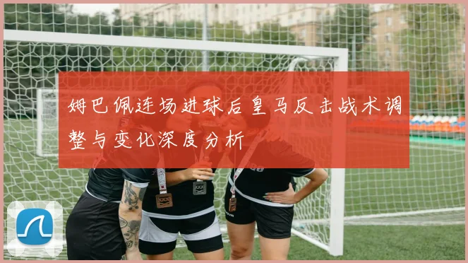 姆巴佩连场进球后皇马反击战术调整与变化深度分析